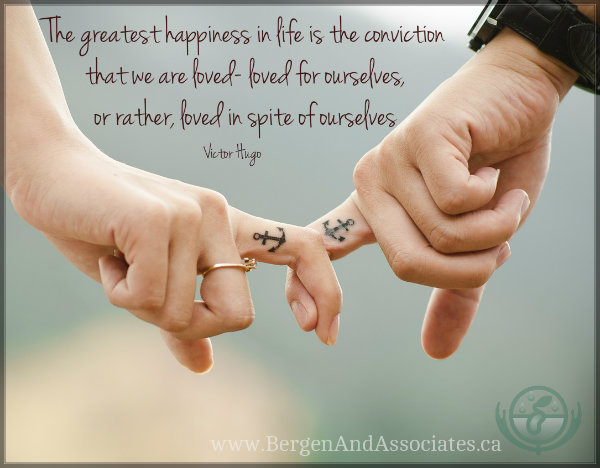 The greatest happiness in life is the conviction that we are loved- loved for ourselves, or rather, loved in spite of ourselves." Victor Hugo Bergen and Associates Counselling Winnipeg